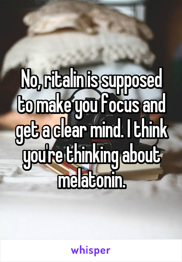 No, ritalin is supposed to make you focus and get a clear mind. I think you're thinking about melatonin.