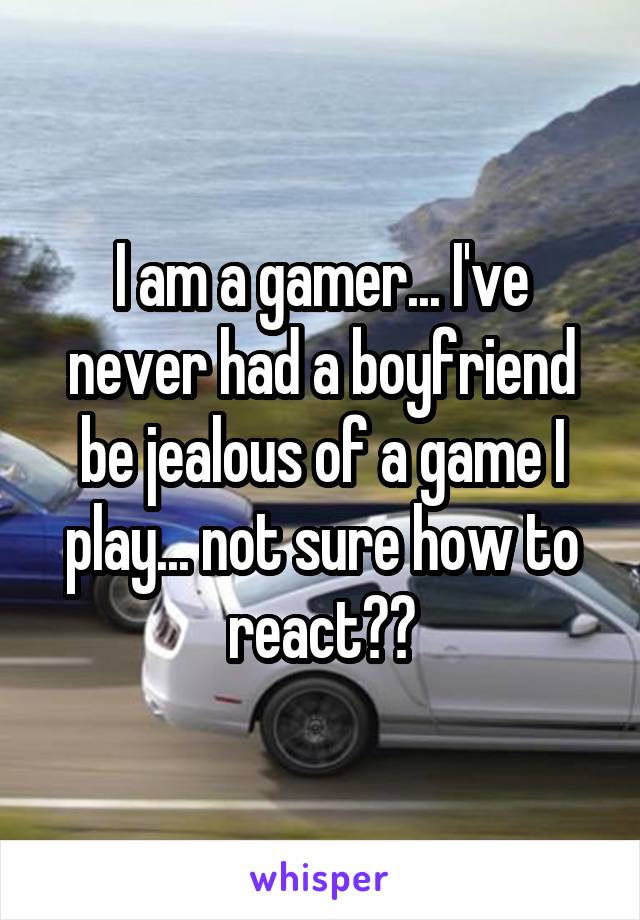 I am a gamer... I've never had a boyfriend be jealous of a game I play... not sure how to react??