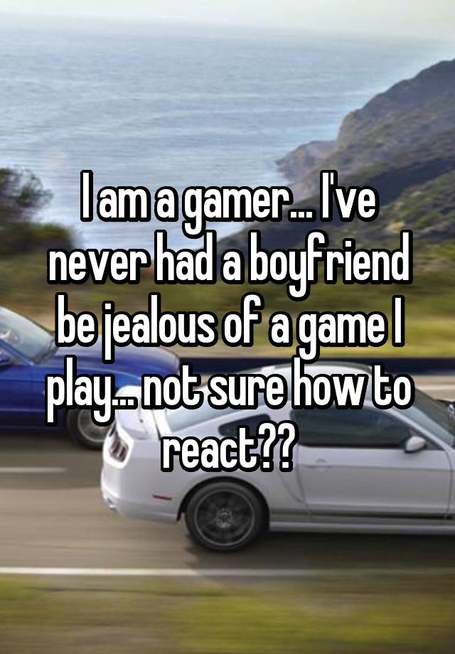 I am a gamer... I've never had a boyfriend be jealous of a game I play... not sure how to react??