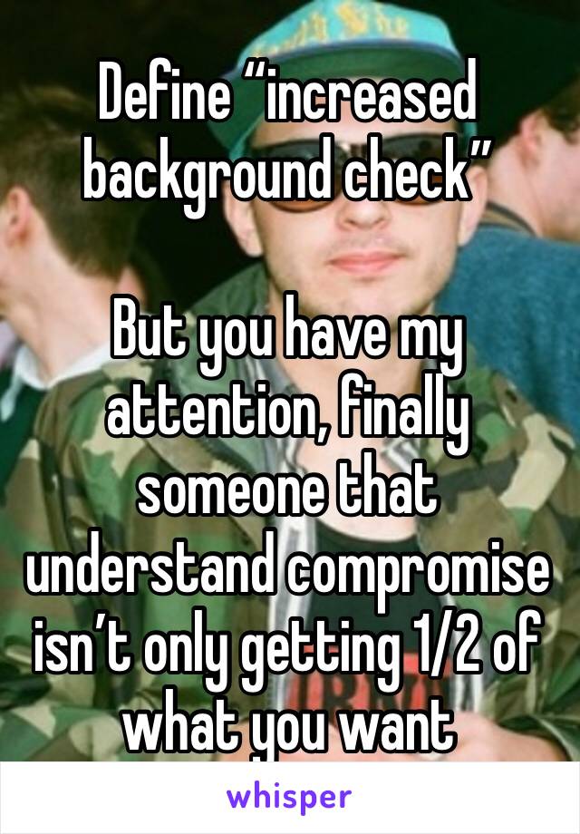 Define “increased background check”

But you have my attention, finally someone that understand compromise isn’t only getting 1/2 of what you want 