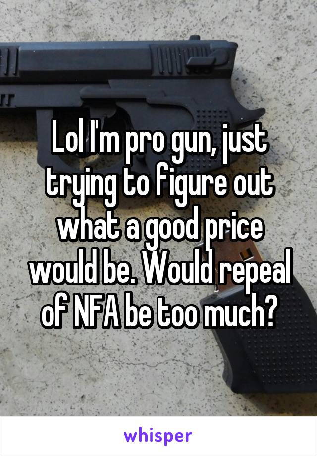 Lol I'm pro gun, just trying to figure out what a good price would be. Would repeal of NFA be too much?