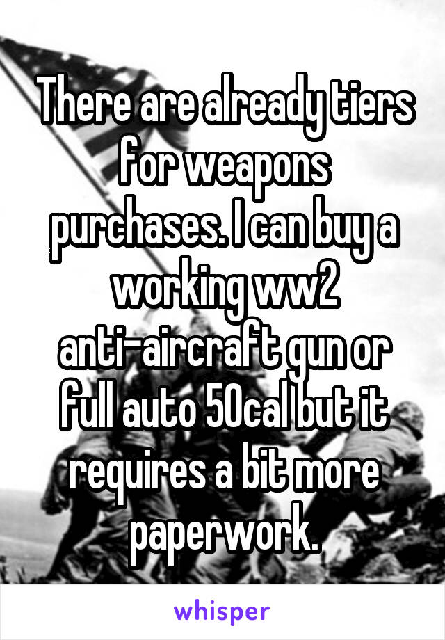 There are already tiers for weapons purchases. I can buy a working ww2 anti-aircraft gun or full auto 50cal but it requires a bit more paperwork.