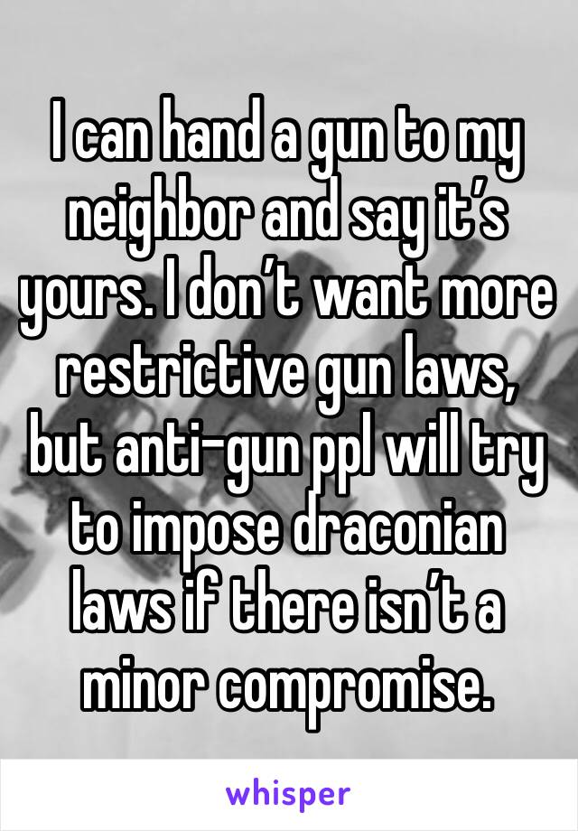 I can hand a gun to my neighbor and say it’s yours. I don’t want more restrictive gun laws, but anti-gun ppl will try to impose draconian laws if there isn’t a minor compromise. 