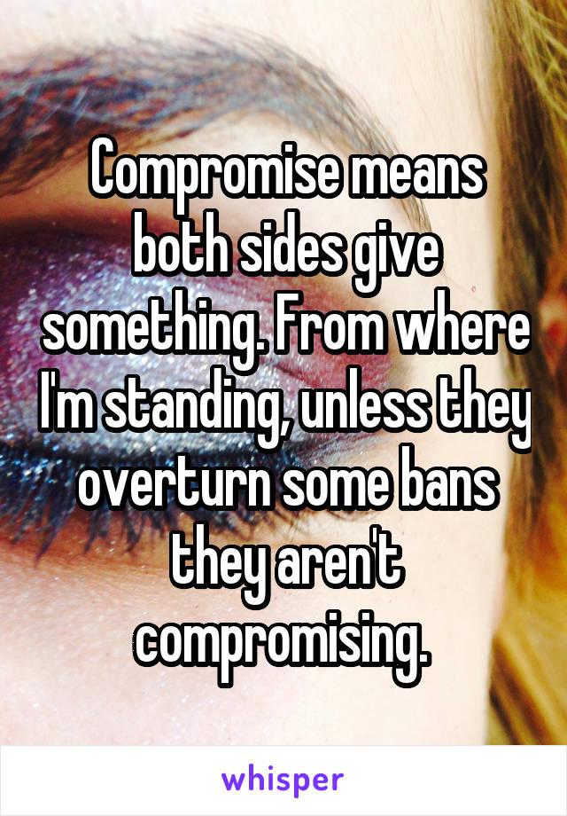 Compromise means both sides give something. From where I'm standing, unless they overturn some bans they aren't compromising. 