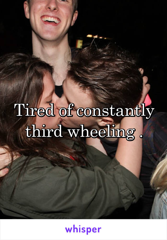 Tired of constantly third wheeling .