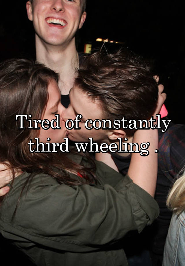 Tired of constantly third wheeling .