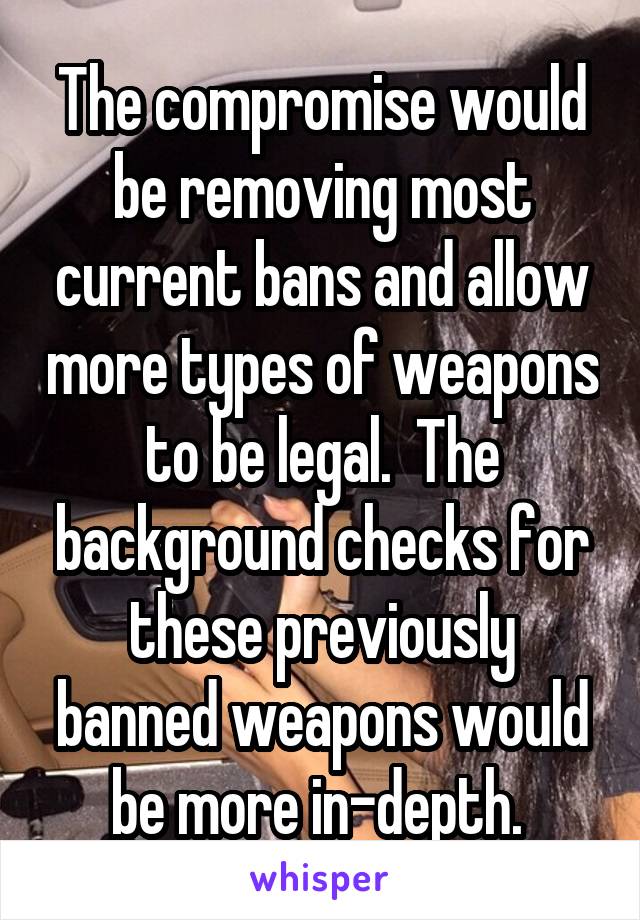 The compromise would be removing most current bans and allow more types of weapons to be legal.  The background checks for these previously banned weapons would be more in-depth. 