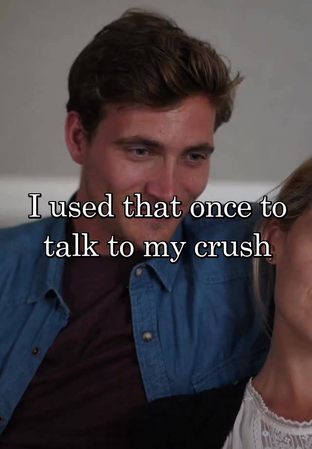 i-used-that-once-to-talk-to-my-crush