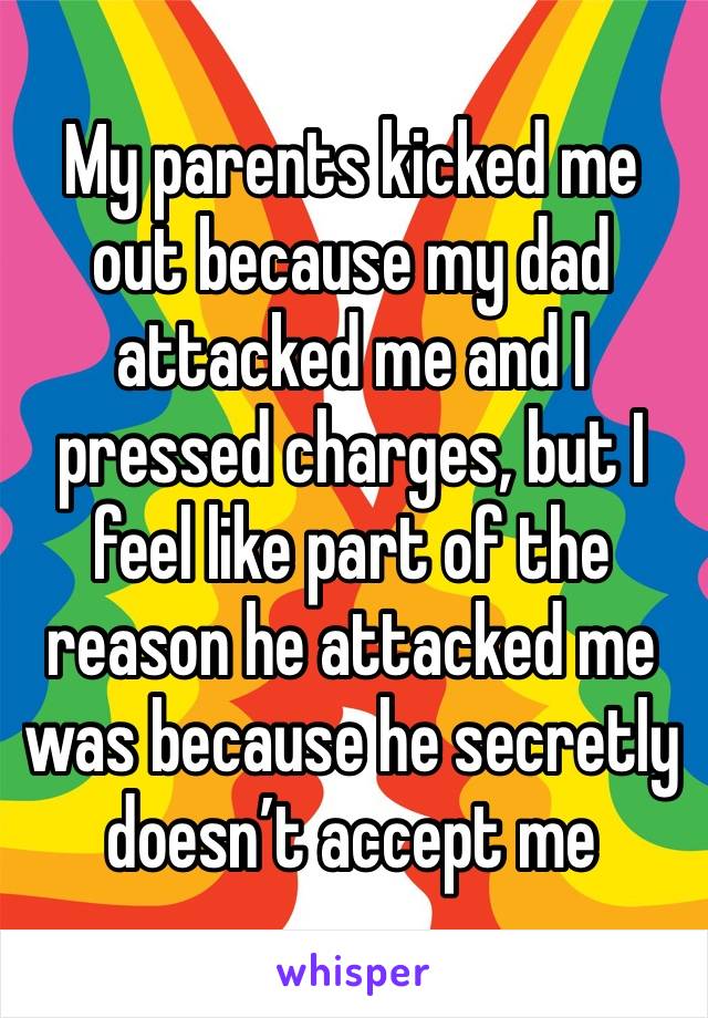 My parents kicked me out because my dad attacked me and I pressed charges, but I feel like part of the reason he attacked me was because he secretly doesn’t accept me