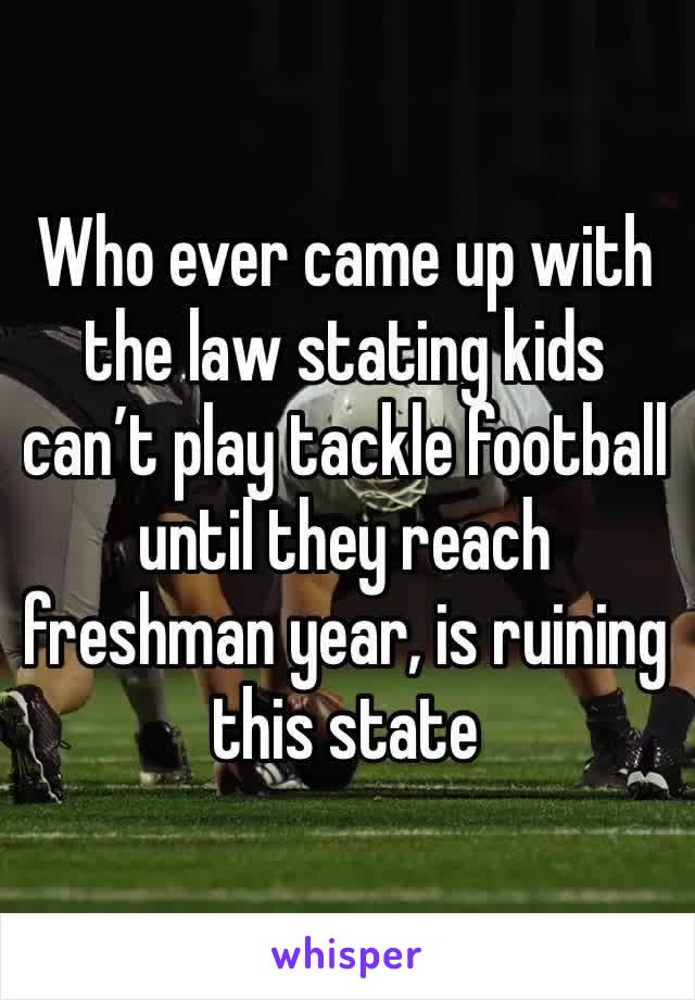 Who ever came up with the law stating kids can’t play tackle football until they reach freshman year, is ruining this state