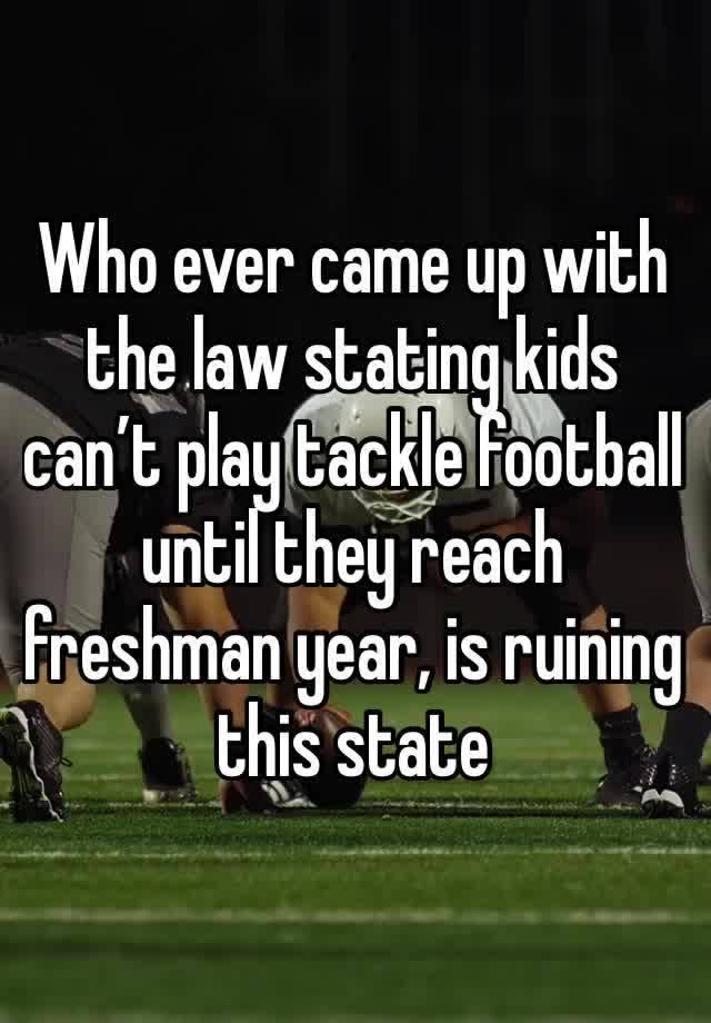 Who ever came up with the law stating kids can’t play tackle football until they reach freshman year, is ruining this state