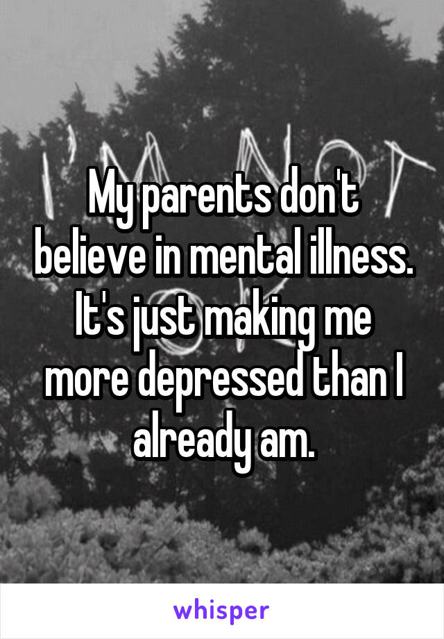 My parents don't believe in mental illness. It's just making me more depressed than I already am.