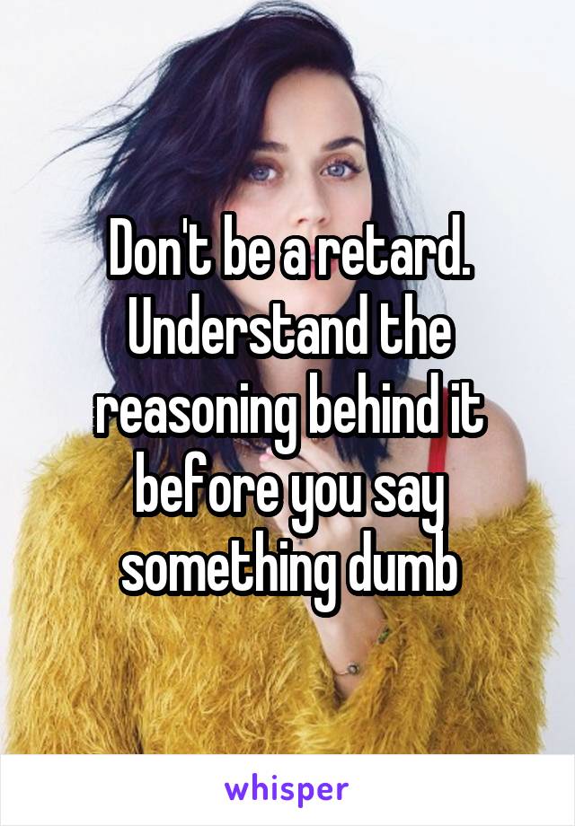 Don't be a retard. Understand the reasoning behind it before you say something dumb