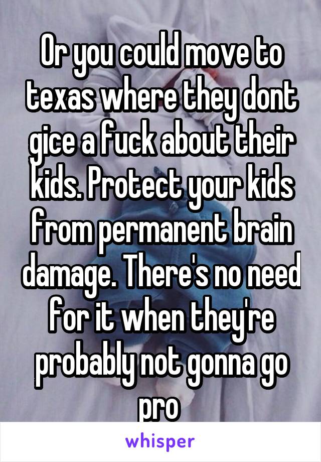 Or you could move to texas where they dont gice a fuck about their kids. Protect your kids from permanent brain damage. There's no need for it when they're probably not gonna go pro 