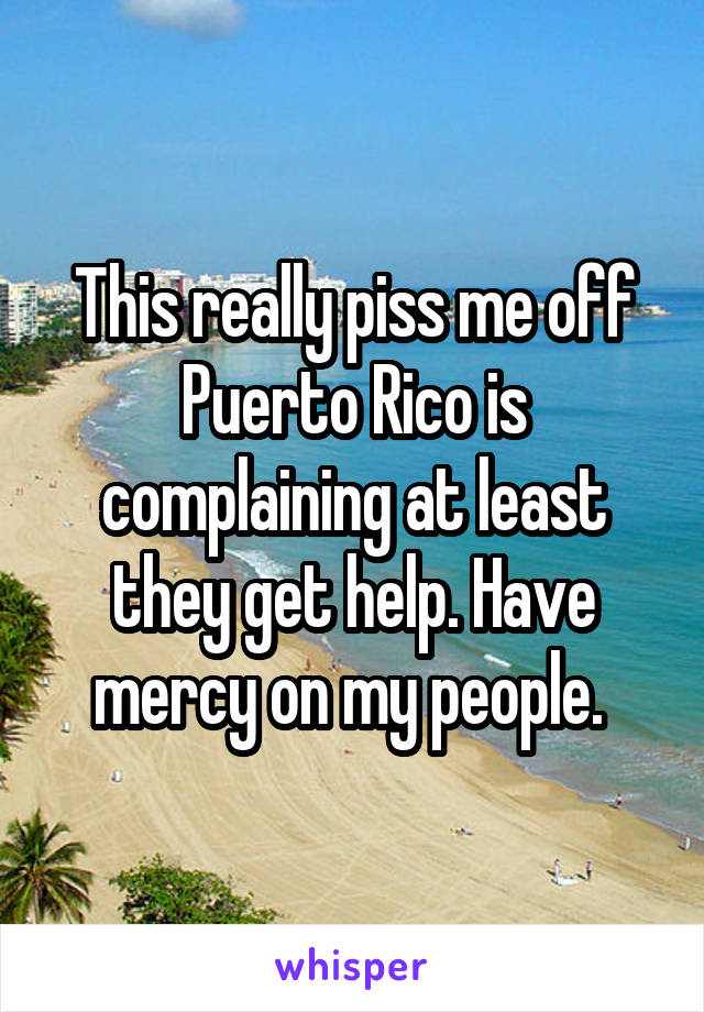This really piss me off Puerto Rico is complaining at least they get help. Have mercy on my people. 
