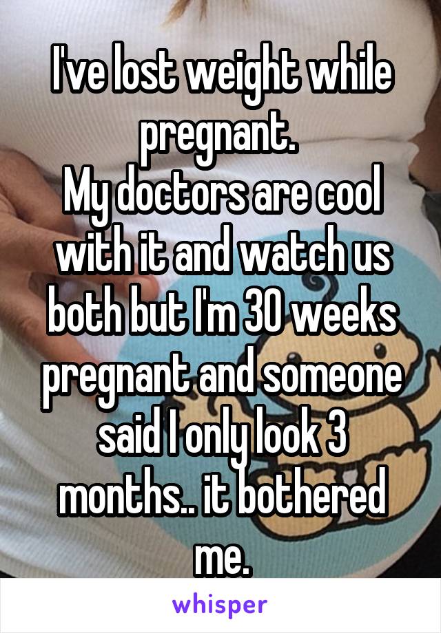 I've lost weight while pregnant. 
My doctors are cool with it and watch us both but I'm 30 weeks pregnant and someone said I only look 3 months.. it bothered me.