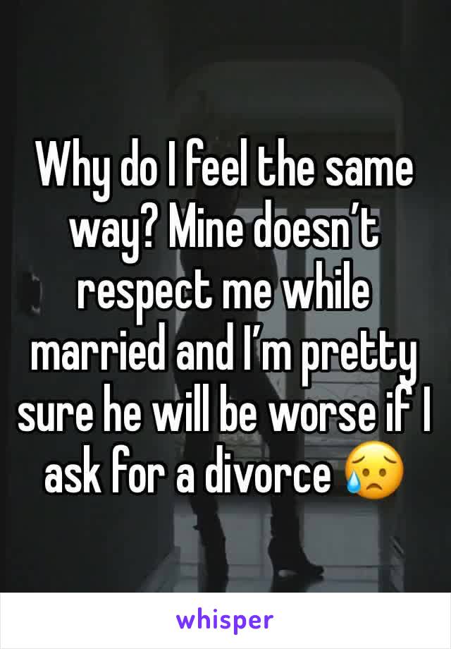 Why do I feel the same way? Mine doesn’t respect me while married and I’m pretty sure he will be worse if I ask for a divorce 😥