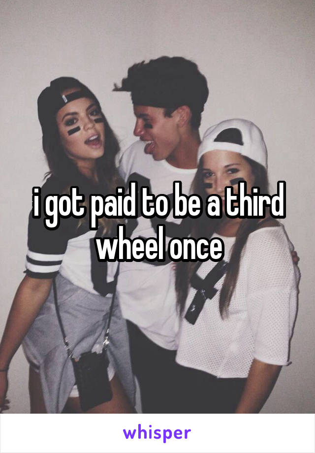 i got paid to be a third wheel once