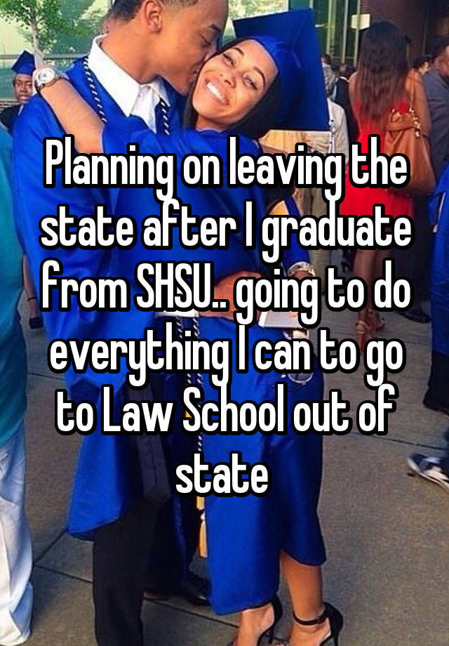 Planning on leaving the state after I graduate from SHSU.. going to do everything I can to go to Law School out of state 