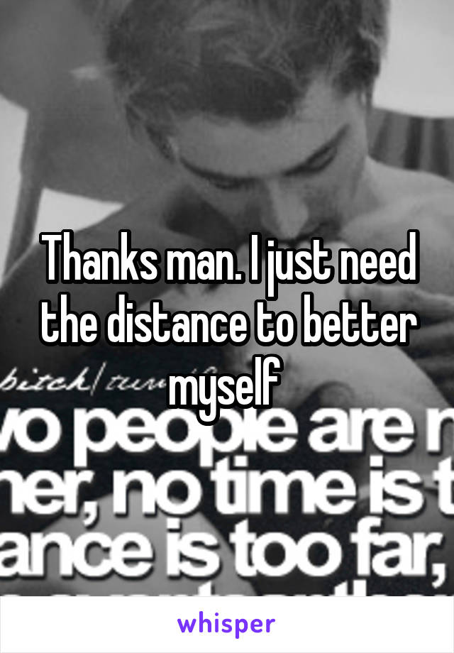 Thanks man. I just need the distance to better myself 