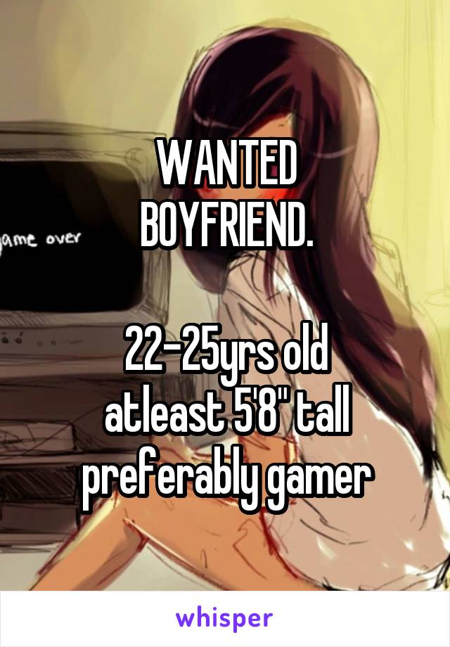 WANTED
BOYFRIEND.

22-25yrs old
atleast 5'8" tall
preferably gamer