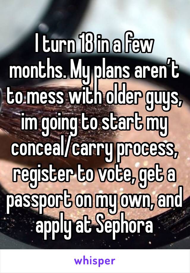 I turn 18 in a few months. My plans aren’t to mess with older guys, im going to start my conceal/carry process, register to vote, get a passport on my own, and apply at Sephora