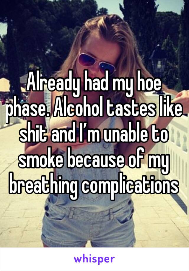 Already had my hoe phase. Alcohol tastes like shit and I’m unable to smoke because of my breathing complications 