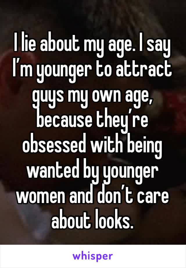 I lie about my age. I say I’m younger to attract guys my own age, because they’re obsessed with being wanted by younger women and don’t care about looks. 