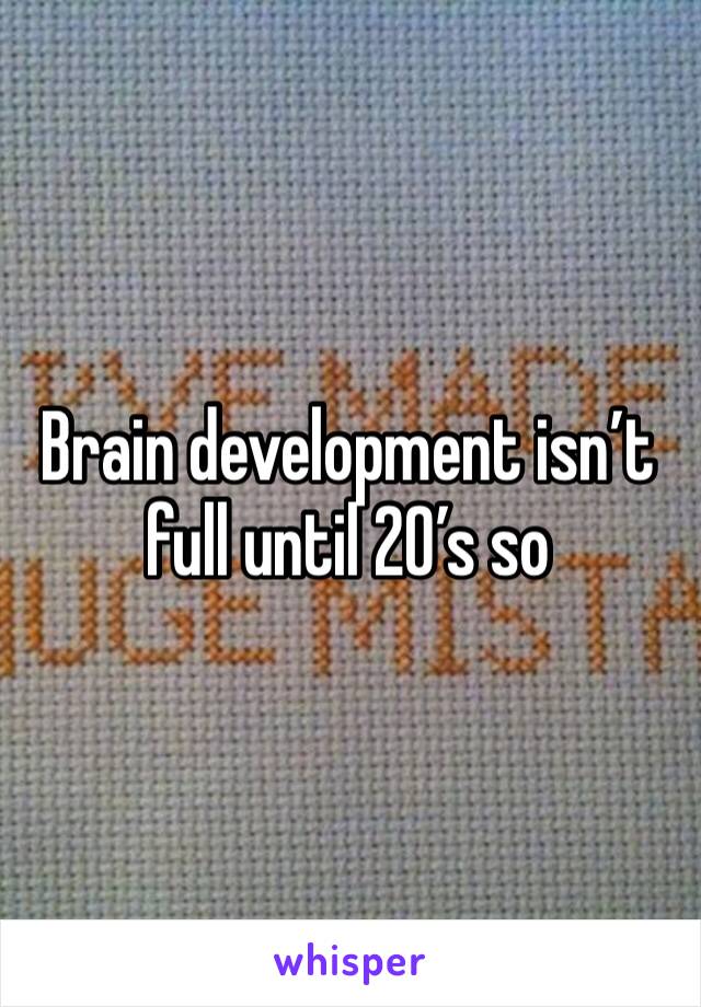 Brain development isn’t full until 20’s so