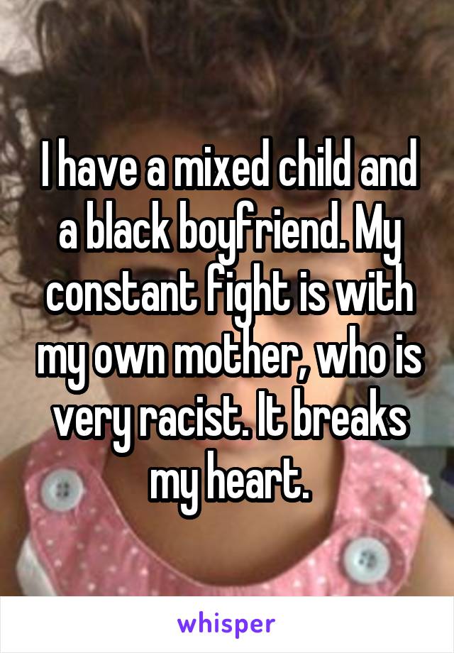 I have a mixed child and a black boyfriend. My constant fight is with my own mother, who is very racist. It breaks my heart.