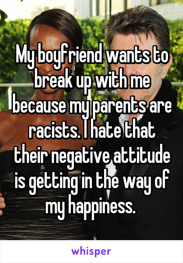 My boyfriend wants to break up with me because my parents are racists. I hate that their negative attitude is getting in the way of my happiness. 