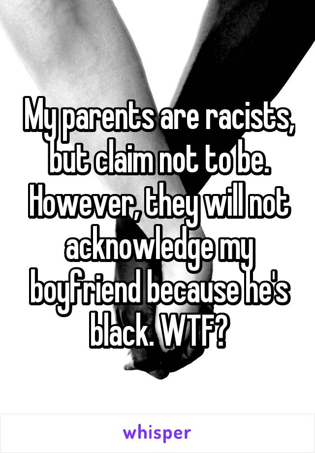 My parents are racists, but claim not to be. However, they will not acknowledge my boyfriend because he's black. WTF?