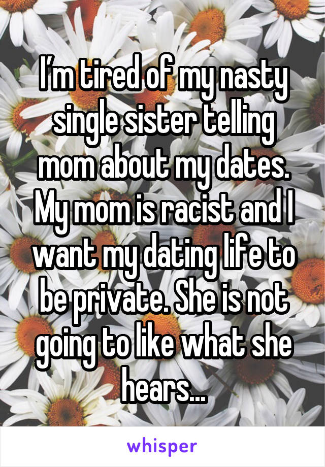 I’m tired of my nasty single sister telling mom about my dates. My mom is racist and I want my dating life to be private. She is not going to like what she hears...
