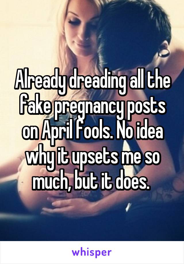 Already dreading all the fake pregnancy posts on April fools. No idea why it upsets me so much, but it does. 