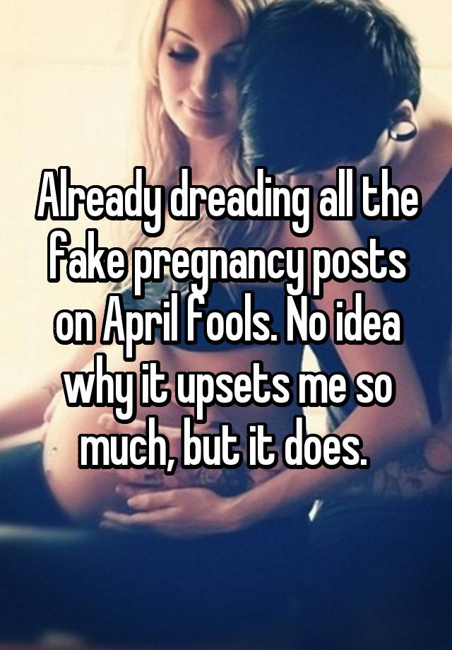 Already dreading all the fake pregnancy posts on April fools. No idea why it upsets me so much, but it does. 