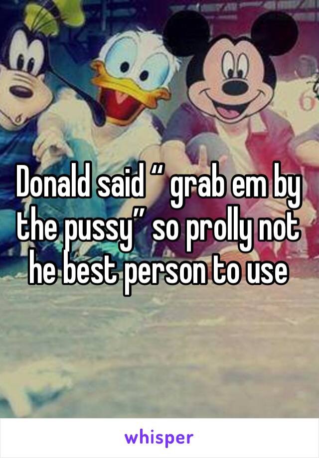 Donald said “ grab em by the pussy” so prolly not he best person to use 