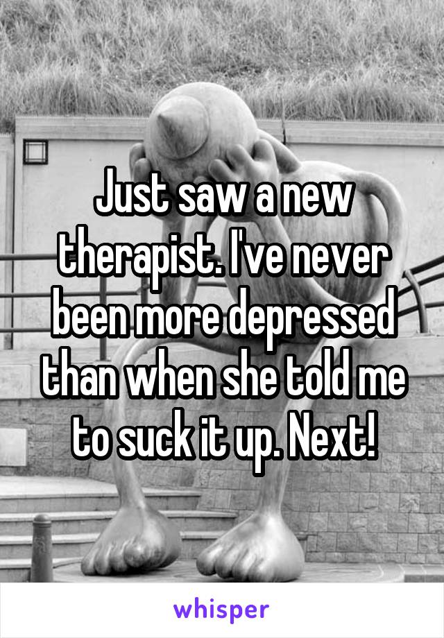 Just saw a new therapist. I've never been more depressed than when she told me to suck it up. Next!