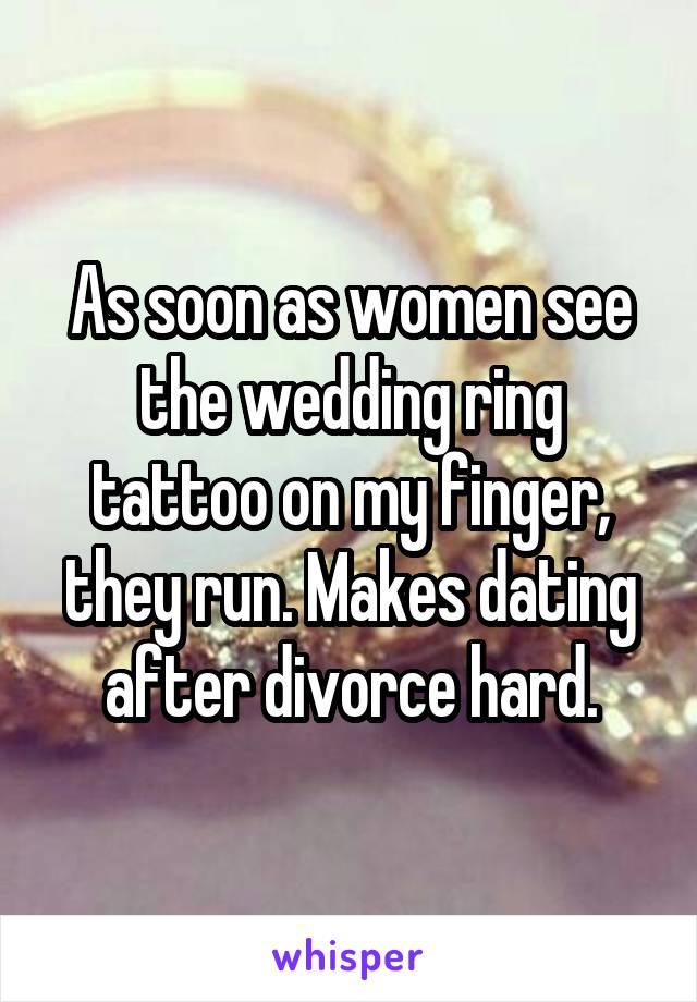 As soon as women see the wedding ring tattoo on my finger, they run. Makes dating after divorce hard.