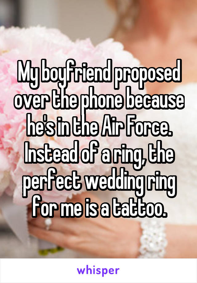 My boyfriend proposed over the phone because he's in the Air Force. Instead of a ring, the perfect wedding ring for me is a tattoo.