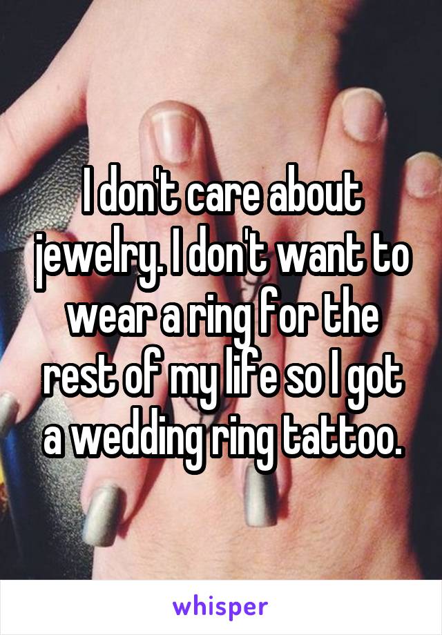 I don't care about jewelry. I don't want to wear a ring for the rest of my life so I got a wedding ring tattoo.