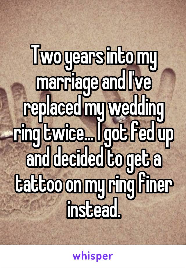 Two years into my marriage and I've replaced my wedding ring twice... I got fed up and decided to get a tattoo on my ring finer instead.