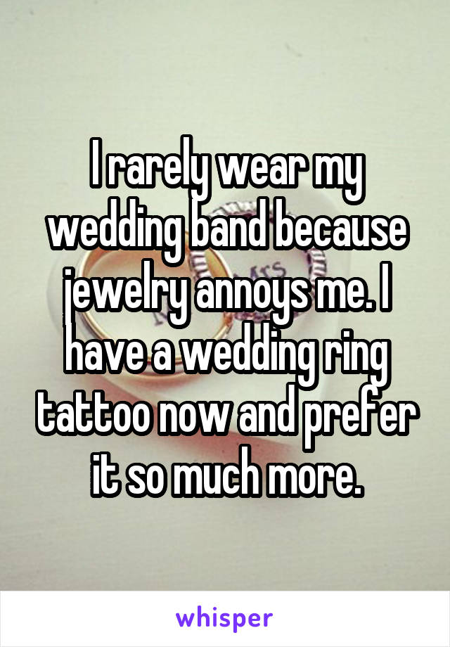 I rarely wear my wedding band because jewelry annoys me. I have a wedding ring tattoo now and prefer it so much more.