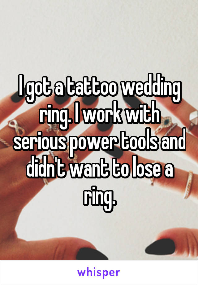 I got a tattoo wedding ring. I work with serious power tools and didn't want to lose a ring.
