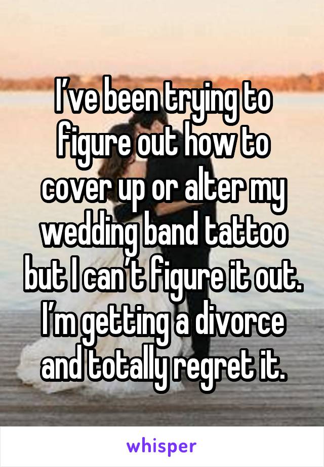 I’ve been trying to figure out how to cover up or alter my wedding band tattoo but I can’t figure it out. I’m getting a divorce and totally regret it.