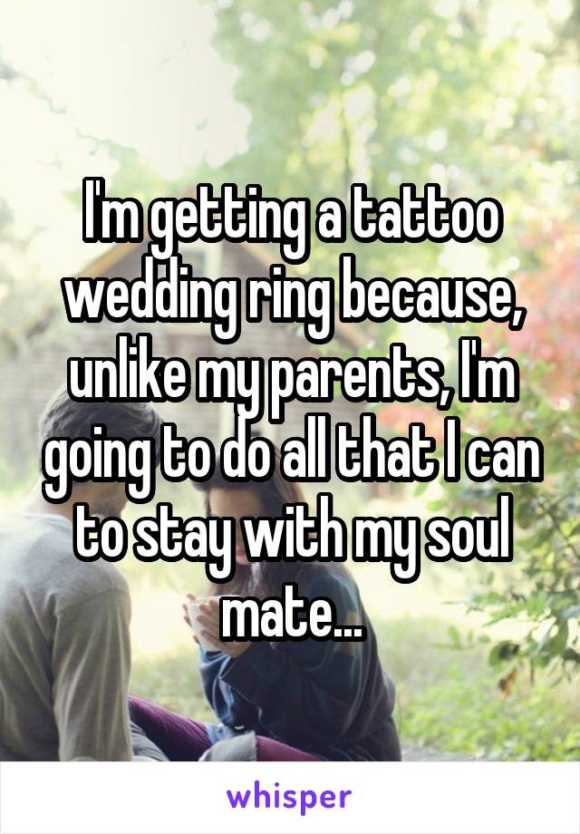 I'm getting a tattoo wedding ring because, unlike my parents, I'm going to do all that I can to stay with my soul mate...