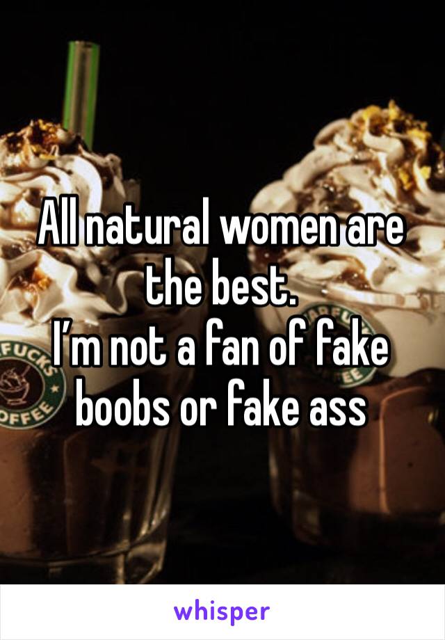 All natural women are the best. 
I’m not a fan of fake boobs or fake ass