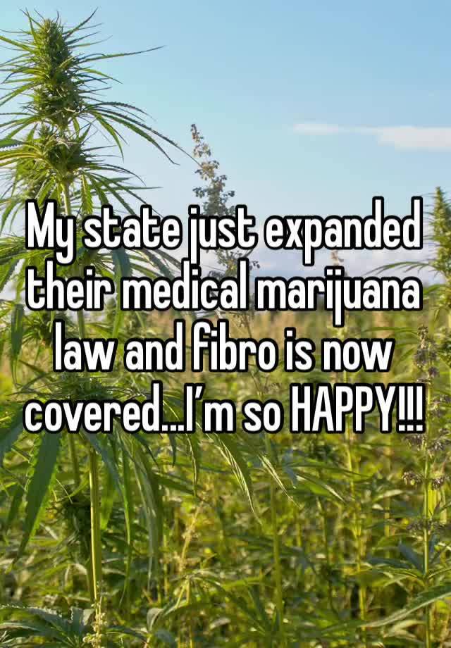 My state just expanded their medical marijuana law and fibro is now covered...I’m so HAPPY!!!