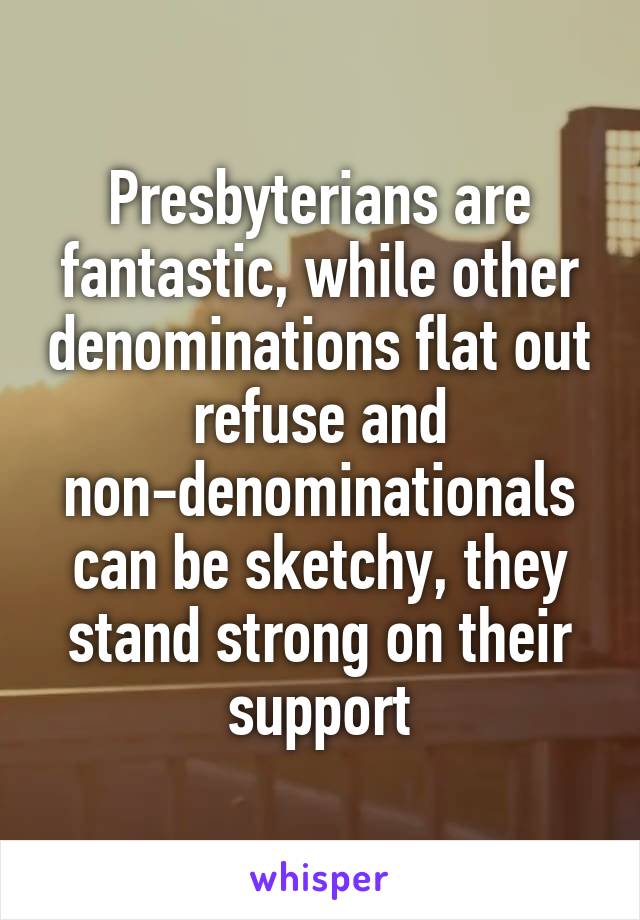 Presbyterians are fantastic, while other denominations flat out refuse and non-denominationals can be sketchy, they stand strong on their support