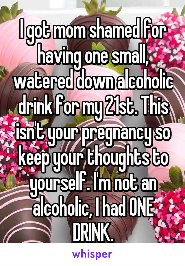 I got mom shamed for having one small, watered down alcoholic drink for my 21st. This isn't your pregnancy so keep your thoughts to yourself. I'm not an alcoholic, I had ONE DRINK.