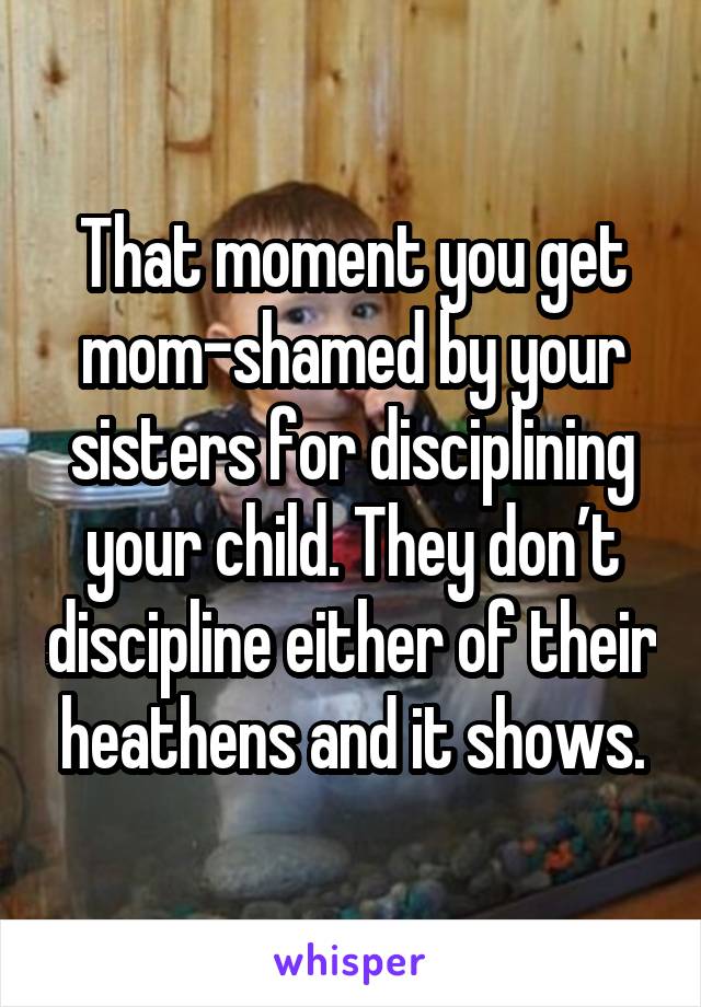 That moment you get mom-shamed by your sisters for disciplining your child. They don’t discipline either of their heathens and it shows.